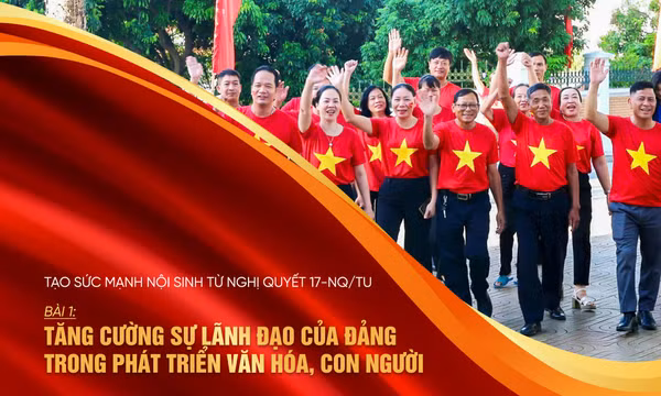 Tạo sức mạnh nội sinh từ Nghị quyết 17-NQ/TU- Bài 1:Tăng cường sự lãnh đạo của Đảng trong phát triển văn hóa, con người