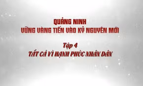 Quảng Ninh vững vàng tiến vào kỷ nguyên mới - Tập 4: Tất cả vì hạnh phúc nhân dân