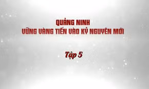 Quảng Ninh vững vàng tiến vào kỷ nguyên mới - Tập 5