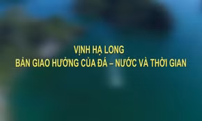 Vịnh Hạ Long: Bản giao hưởng của đá - nước và thời gian