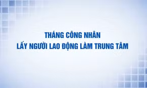 Tháng Công nhân: Lấy người lao động là trung tâm