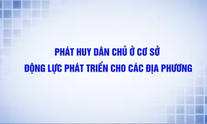Phát huy dân chủ ở cơ sở – động lực phát triển cho các địa phương