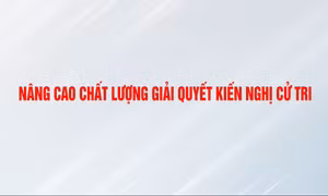 Nâng cao chất lượng giải quyết kiến nghị cử tri