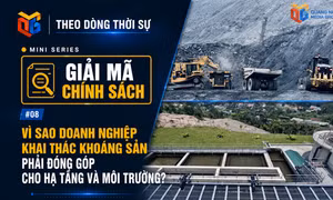 Mini series “Giải mã chính sách”: Vì sao doanh nghiệp khai thác khoáng sản phải đóng góp cho hạ tầng và môi trường?