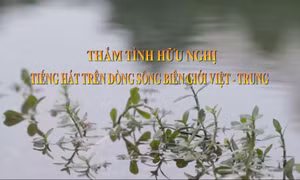 Thắm tình hữu nghị tiếng hát trên dòng sông biên giới Việt - Trung