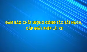Đảm bảo chất lượng công tác sát hạch, cấp giấy phép lái xe