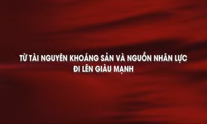 Từ tài nguyên khoáng sản và nguồn nhân lực đi lên giàu mạnh