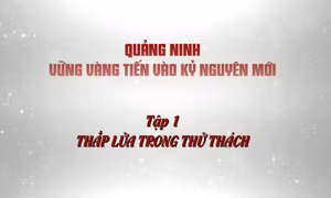 Quảng Ninh vững vàng tiến vào kỷ nguyên mới - Tập 1: Thắp lửa trong thử thách
