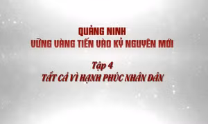 Quảng Ninh vững vàng tiến vào kỷ nguyên mới - Tập 4: Tất cả vì hạnh phúc nhân dân