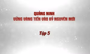 Quảng Ninh vững vàng tiến vào kỷ nguyên mới - Tập 5