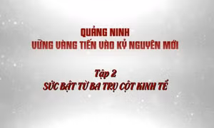 Quảng Ninh vững vàng tiến vào kỷ nguyên mới - Tập 2: Sức bật từ ba trụ cột kinh tế