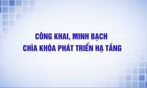 Công khai, minh bạch – Chìa khóa phát triển hạ tầng