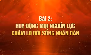 Khát vọng làm nên kỳ tích - Bài 2: Huy động mọi nguồn lực chăm lo đời sống nhân dân