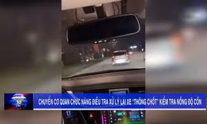 Chuyển cơ quan chức năng điều tra xử lý lái xe “thông chốt” kiểm tra nồng độ cồn
