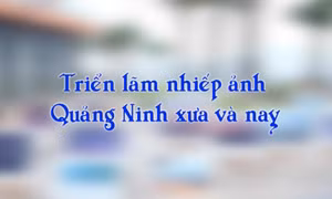 Triển lãm nhiếp ảnh Quảng Ninh xưa và nay