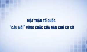 Mặt trận Tổ quốc - "Cầu nối" vững chắc của dân chủ cơ sở