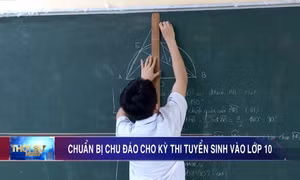 Chuẩn bị chu đáo cho Kỳ thi tuyển sinh vào lớp 10