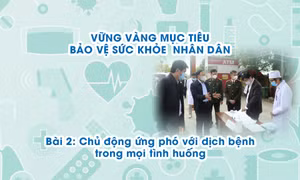 Vững vàng mục tiêu bảo vệ sức khỏe nhân dân - Bài 2: Chủ động ứng phó với dịch bệnh trong mọi tình huống