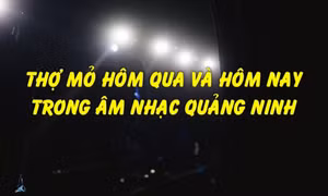 Thợ mỏ hôm qua và hôm nay trong âm nhạc Quảng Ninh