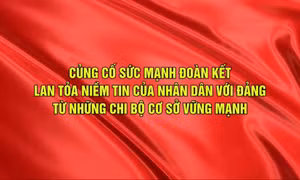 Củng cố sức mạnh đoàn kết, lan tỏa niềm tin của nhân dân với Đảng từ những chi bộ cơ sở vững mạnh
