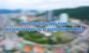 Xây dựng Đảng vững mạnh - Nền tảng và động lực để Quảng Ninh phát triển