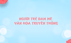 Người trẻ đam mê văn hóa truyền thống