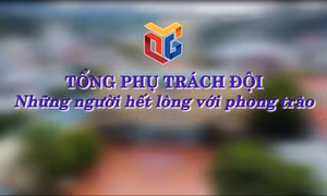 Tổng phụ trách Đội - Những người hết lòng với phong trào