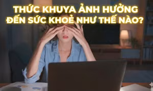 Thức khuya ảnh hưởng đến sức khoẻ như thế nào?