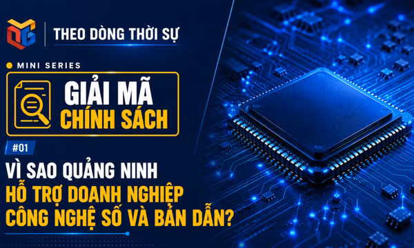 Mini series “Giải mã chính sách”: Vì sao Quảng Ninh hỗ trợ doanh nghiệp công nghệ số và bán dẫn?