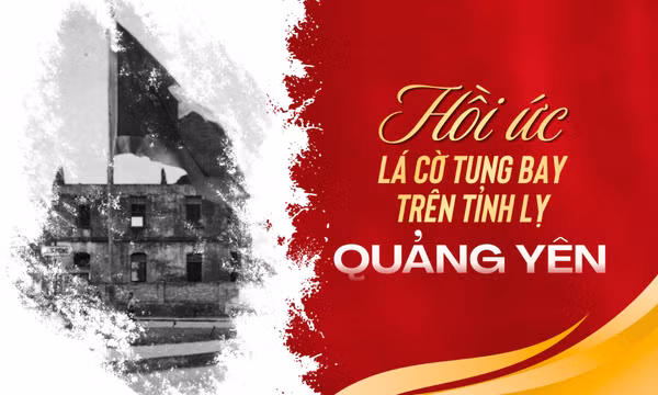 Hồi ức lá cờ tung bay trên tỉnh lỵ Quảng Yên