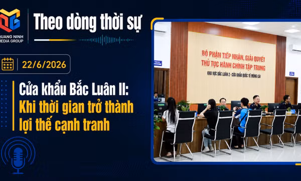 Theo dòng thời sự ngày 22/6/2026: Cửa khẩu Bắc Luân II: Khi thời gian trở thành lợi thế cạnh tranh