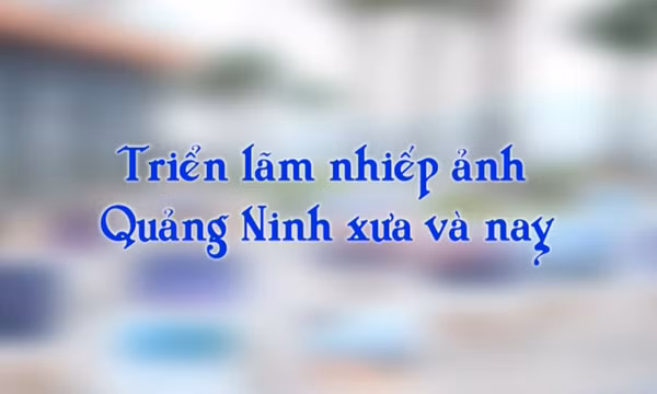 Triển lãm nhiếp ảnh Quảng Ninh xưa và nay