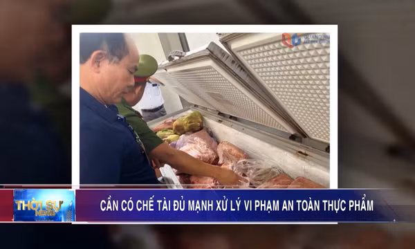 Cần có chế tài đủ mạnh xử lý vi phạm an toàn thực phẩm