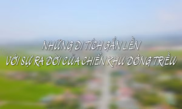Những di tích gắn liền với sự ra đời của chiến khu Đông Triều