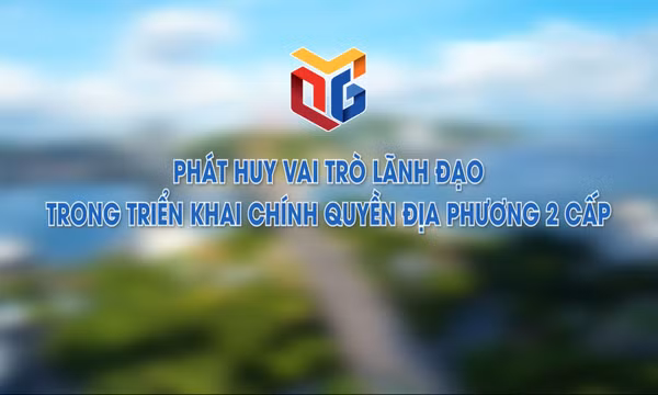 Phát huy vai trò lãnh đạo trong triển khai chính quyền địa phương 2 cấp