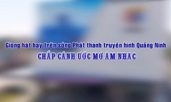Giọng hát hay trên sóng PTTH Quảng Ninh - chắp cánh ước mơ âm nhạc