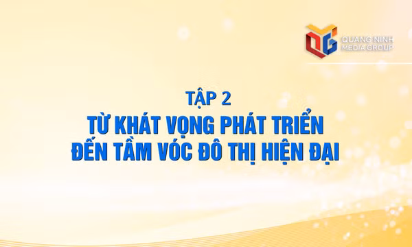 Quảng Ninh - Hành trình khát vọng: Từ khát vọng phát triển đến tầm vóc đô thị hiện đại