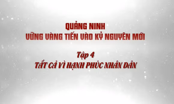 Quảng Ninh vững vàng tiến vào kỷ nguyên mới - Tập 4: Tất cả vì hạnh phúc nhân dân