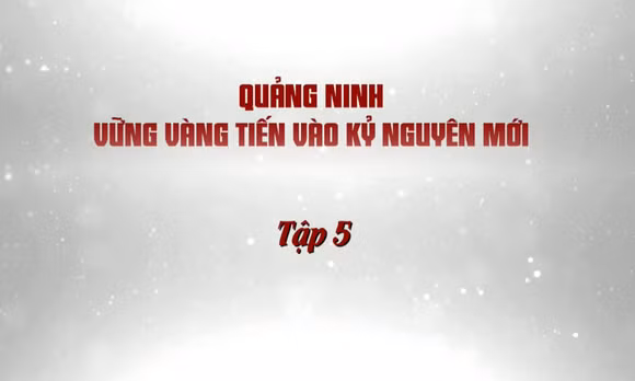 Quảng Ninh vững vàng tiến vào kỷ nguyên mới - Tập 5