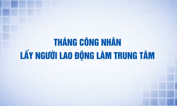 Tháng Công nhân: Lấy người lao động là trung tâm